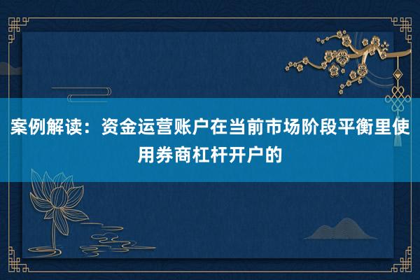 案例解读：资金运营账户在当前市场阶段平衡里使用券商杠杆开户的