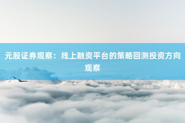 元股证券观察：线上融资平台的策略回测投资方向观察