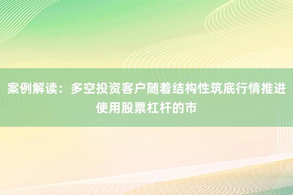 案例解读：多空投资客户随着结构性筑底行情推进使用股票杠杆的市