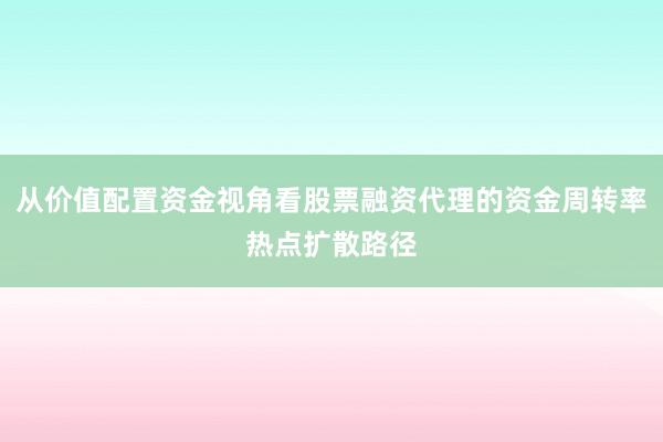 从价值配置资金视角看股票融资代理的资金周转率热点扩散路径