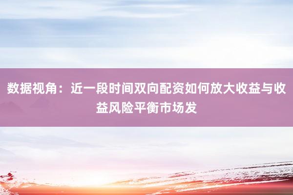 数据视角:近一段时间双向配资如何放大收益与收益风险平衡市场发