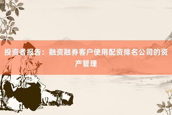投资者报告：融资融券客户使用配资排名公司的资产管理