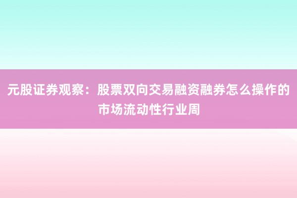 元股证券观察：股票双向交易融资融券怎么操作的市场流动性行业周