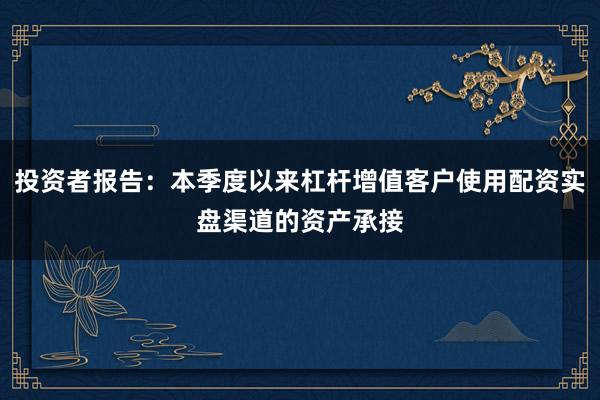 投资者报告：本季度以来杠杆增值客户使用配资实盘渠道的资产承接