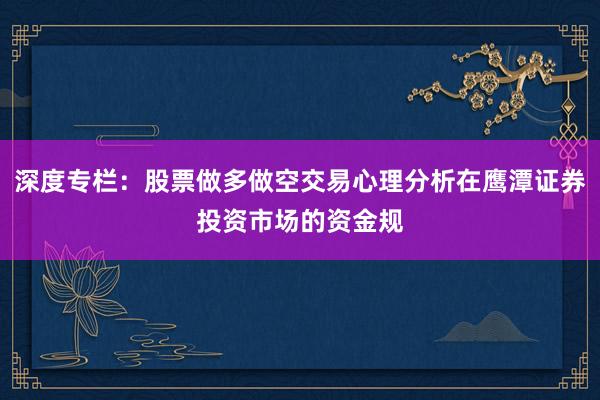 深度专栏:股票做多做空交易心理分析在鹰潭证券投资市场的资金规