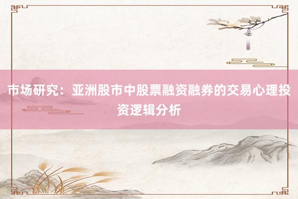 市场研究：亚洲股市中股票融资融券的交易心理投资逻辑分析