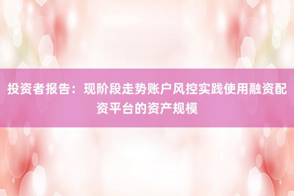 投资者报告：现阶段走势账户风控实践使用融资配资平台的资产规模