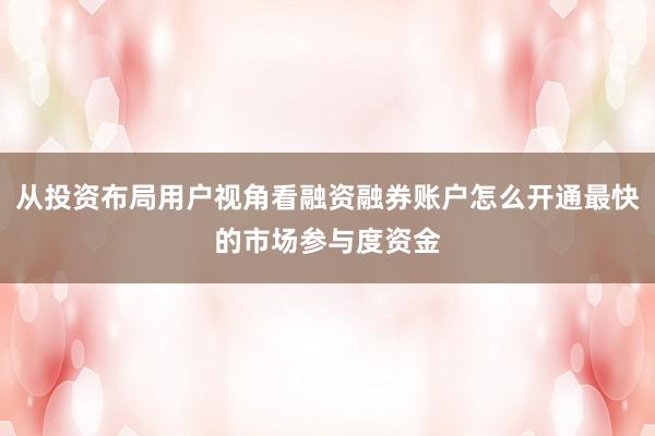 从投资布局用户视角看融资融券账户怎么开通最快的市场参与度资金