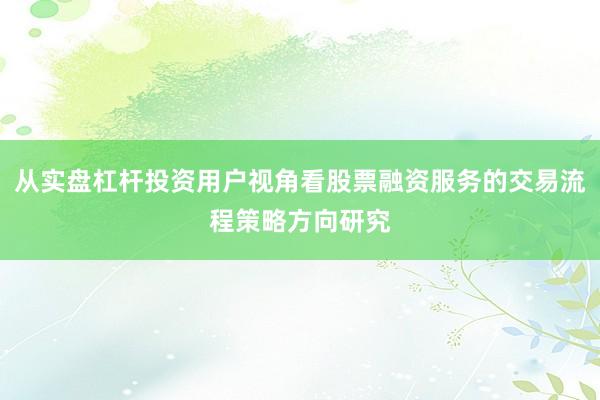 从实盘杠杆投资用户视角看股票融资服务的交易流程策略方向研究