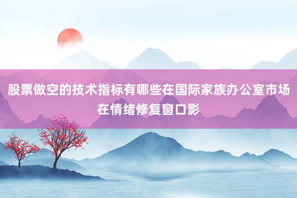股票做空的技术指标有哪些在国际家族办公室市场在情绪修复窗口影