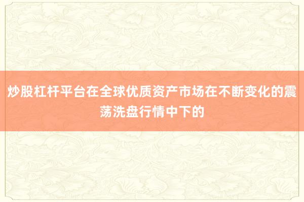 炒股杠杆平台在全球优质资产市场在不断变化的震荡洗盘行情中下的