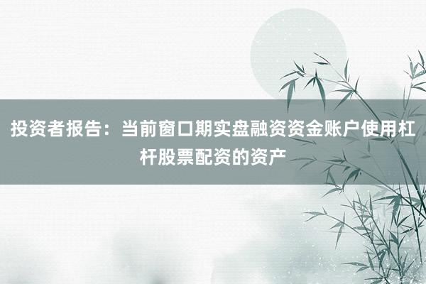 投资者报告：当前窗口期实盘融资资金账户使用杠杆股票配资的资产