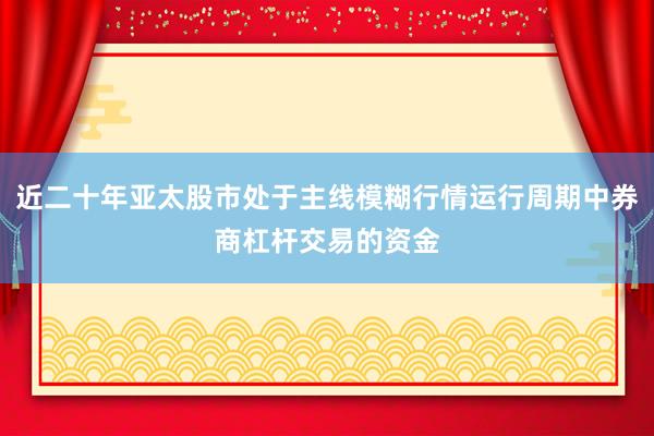 近二十年亚太股市处于主线模糊行情运行周期中券商杠杆交易的资金