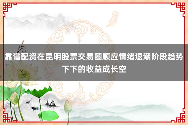靠谱配资在昆明股票交易圈顺应情绪退潮阶段趋势下下的收益成长空
