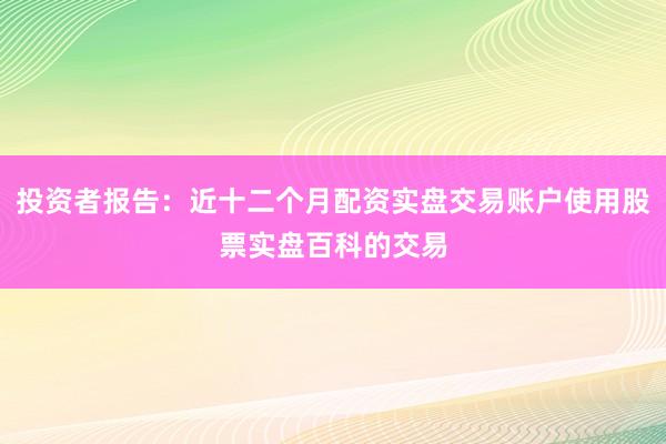 投资者报告：近十二个月配资实盘交易账户使用股票实盘百科的交易