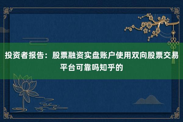 投资者报告：股票融资实盘账户使用双向股票交易平台可靠吗知乎的