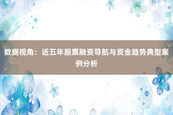 数据视角：近五年股票融资导航与资金趋势典型案例分析