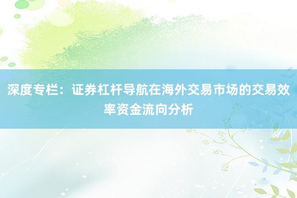深度专栏：证券杠杆导航在海外交易市场的交易效率资金流向分析