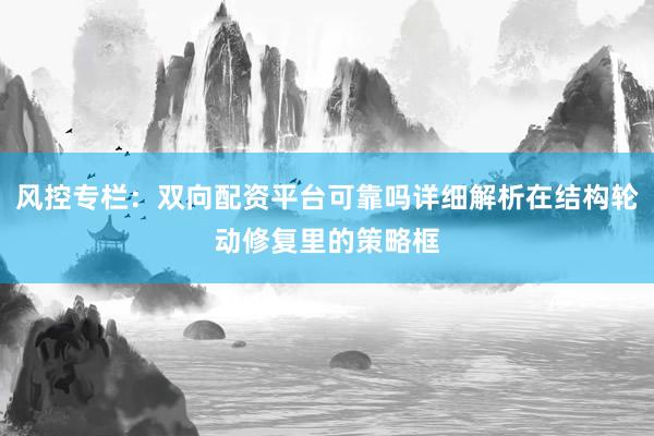 风控专栏:双向配资平台可靠吗详细解析在结构轮动修复里的策略框