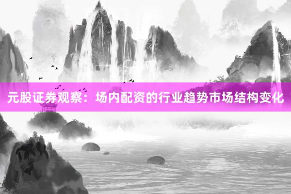 元股证券观察：场内配资的行业趋势市场结构变化