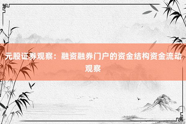 元股证券观察:融资融券门户的资金结构资金流动观察