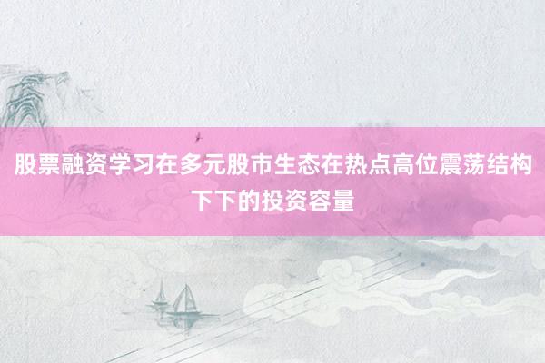 股票融资学习在多元股市生态在热点高位震荡结构下下的投资容量