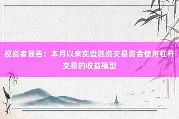 投资者报告：本月以来实盘融资交易资金使用杠杆交易的收益模型