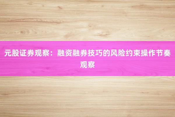 元股证券观察：融资融券技巧的风险约束操作节奏观察