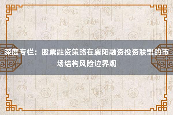 深度专栏：股票融资策略在襄阳融资投资联盟的市场结构风险边界观