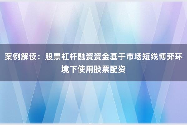 案例解读：股票杠杆融资资金基于市场短线博弈环境下使用股票配资
