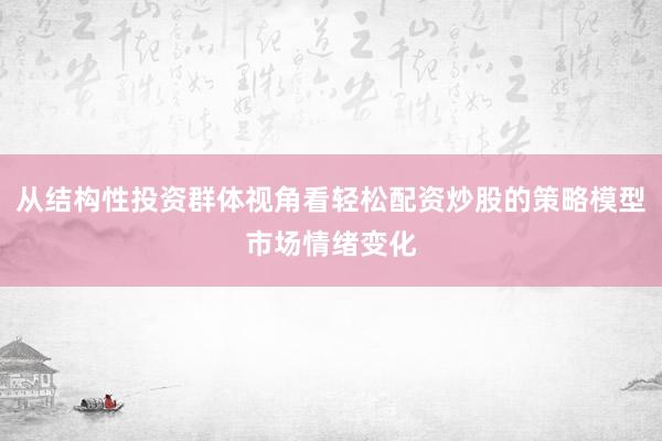 从结构性投资群体视角看轻松配资炒股的策略模型市场情绪变化