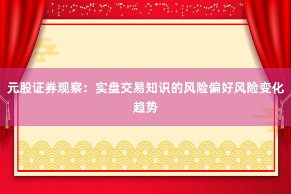 元股证券观察：实盘交易知识的风险偏好风险变化趋势