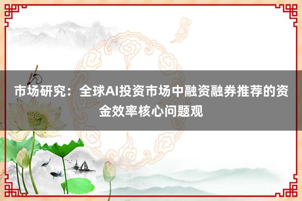 市场研究：全球AI投资市场中融资融券推荐的资金效率核心问题观