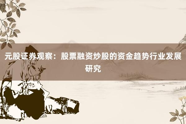 元股证券观察：股票融资炒股的资金趋势行业发展研究