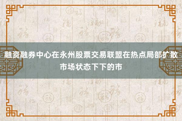 融资融券中心在永州股票交易联盟在热点局部扩散市场状态下下的市