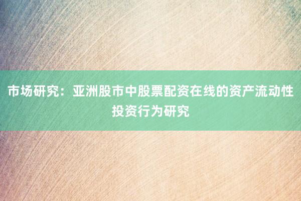 市场研究：亚洲股市中股票配资在线的资产流动性投资行为研究