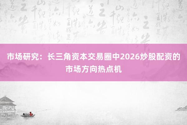 市场研究：长三角资本交易圈中2026炒股配资的市场方向热点机