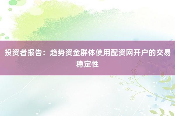 投资者报告：趋势资金群体使用配资网开户的交易稳定性