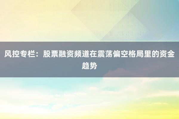 风控专栏：股票融资频道在震荡偏空格局里的资金趋势