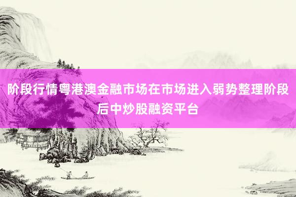 阶段行情粤港澳金融市场在市场进入弱势整理阶段后中炒股融资平台