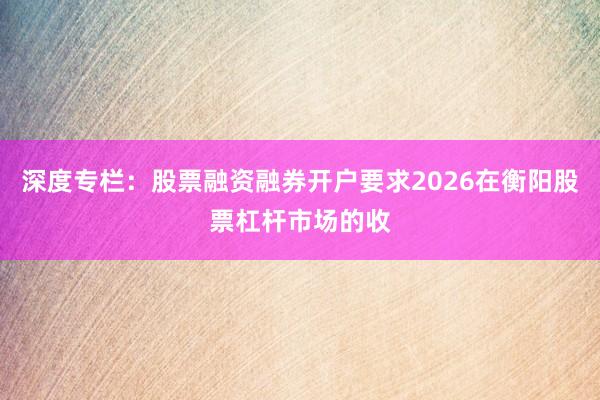 深度专栏：股票融资融券开户要求2026在衡阳股票杠杆市场的收