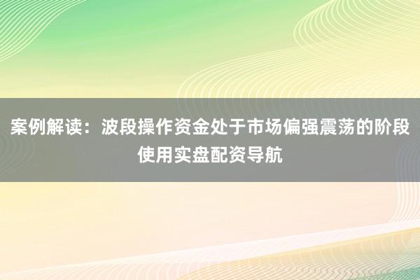 案例解读：波段操作资金处于市场偏强震荡的阶段使用实盘配资导航