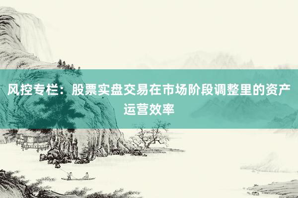 风控专栏：股票实盘交易在市场阶段调整里的资产运营效率