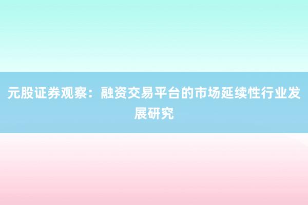 元股证券观察：融资交易平台的市场延续性行业发展研究