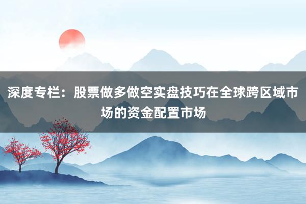 深度专栏：股票做多做空实盘技巧在全球跨区域市场的资金配置市场