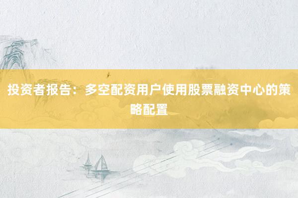 投资者报告：多空配资用户使用股票融资中心的策略配置
