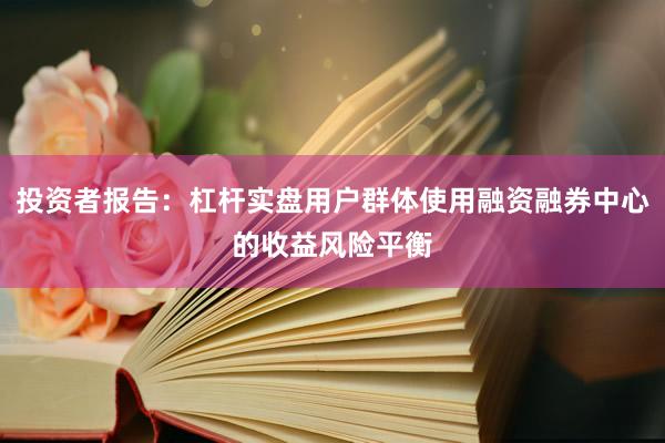 投资者报告：杠杆实盘用户群体使用融资融券中心的收益风险平衡