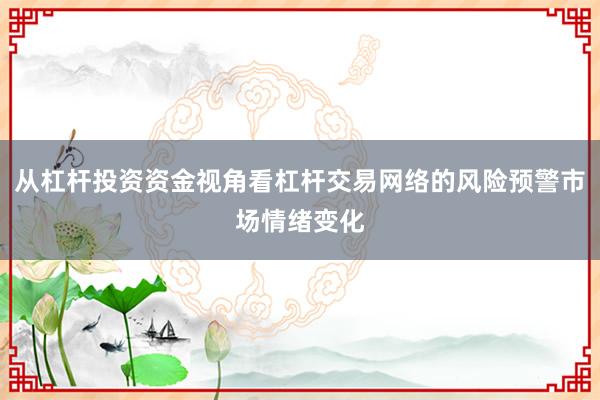 从杠杆投资资金视角看杠杆交易网络的风险预警市场情绪变化