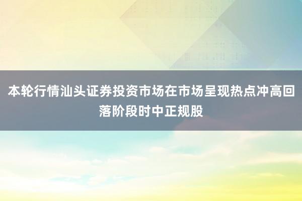 本轮行情汕头证券投资市场在市场呈现热点冲高回落阶段时中正规股