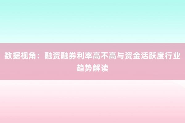数据视角：融资融券利率高不高与资金活跃度行业趋势解读